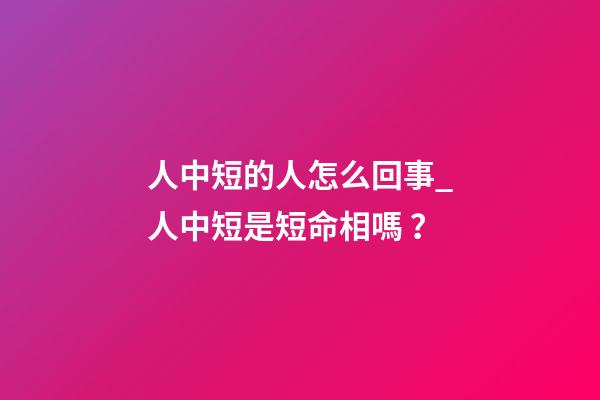 人中短的人怎么回事_人中短是短命相嗎？